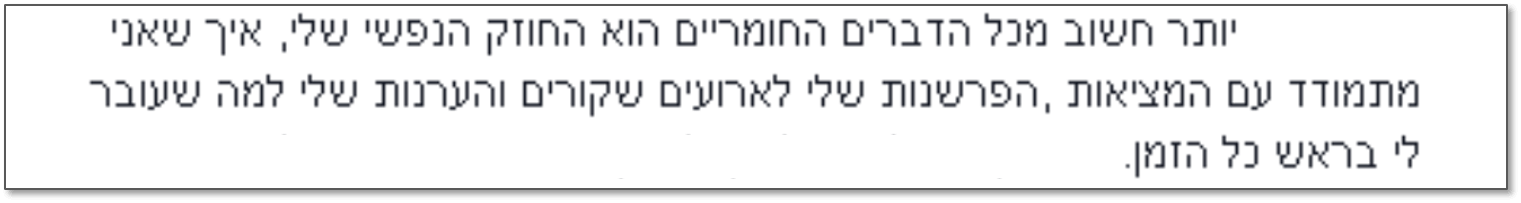 יותר חשוב מכל הדברים החומריים הוא החוזק הנפשי שלי, איך שאני מתמודד עם המציאות, הפרשנות שלי לארועים שקורים והערנות שלי למה שעובר לי בראש כל הזמן.